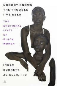Title: Nobody Knows the Trouble I've Seen: Exploring the Emotional Lives of Black The Emotional Lives of Black Women, Author: Inger Burnett-Zeigler