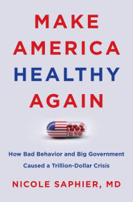 Title: Make America Healthy Again: How Bad Behavior and Big Government Caused a Trillion-Dollar Crisis, Author: Nicole Saphier M.D.