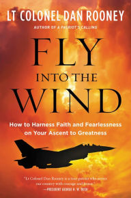 Title: Fly Into the Wind: How to Harness Faith and Fearlessness on Your Ascent to Greatness, Author: Lt Colonel Dan Rooney