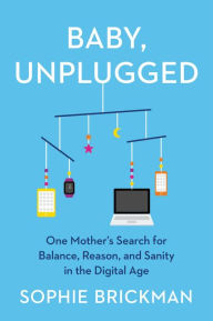 Title: Baby, Unplugged: One Mother's Search for Balance, Reason, and Sanity in the Digital Age, Author: Sophie Brickman