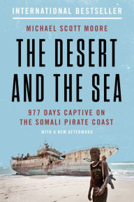 Title: The Desert and the Sea: 977 Days Captive on the Somali Pirate Coast, Author: Michael Scott Moore