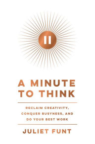 Title: A Minute to Think: Reclaim Creativity, Conquer Busyness, and Do Your Best Work, Author: Juliet Funt