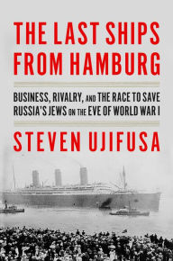 Online download books from google books The Last Ships from Hamburg: Business, Rivalry, and the Race to Save Russia's Jews on the Eve of World War I by Steven Ujifusa 9780062971876
