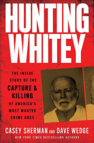 Hunting Whitey: The Inside Story of the Capture & Killing of America's Most Wanted Crime Boss