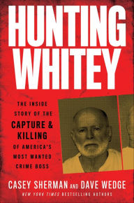 Title: Hunting Whitey: The Inside Story of the Capture & Killing of America's Most Wanted Crime Boss, Author: Casey Sherman