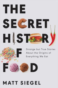 Epub free ebooks downloads The Secret History of Food: Strange but True Stories About the Origins of Everything We Eat English version by Matt Siegel, Matt Siegel 