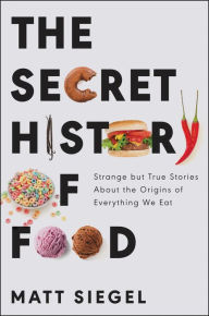 Title: The Secret History of Food: Strange but True Stories About the Origins of Everything We Eat, Author: Matt Siegel