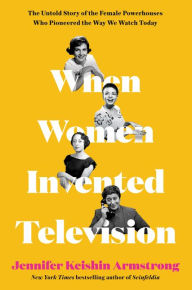 When Women Invented Television: The Untold Story of the Female Powerhouses Who Pioneered the Way We Watch Today