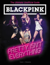 Ebooks free download txt format BLACKPINK: Pretty Isn't Everything (The Ultimate Unofficial Guide) by Cara J. Stevens in English 