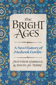 Title: The Bright Ages: A New History of Medieval Europe, Author: Matthew Gabriele