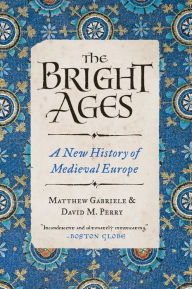 Title: The Bright Ages: A New History of Medieval Europe, Author: Matthew Gabriele