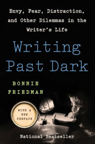 Title: Writing Past Dark: Envy, Fear, Distraction, and Other Dilemmas in the Writer's Life, Author: Bonnie Friedman