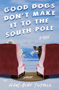 Title: Good Dogs Don't Make It to the South Pole: A Novel, Author: Hans-Olav Thyvold