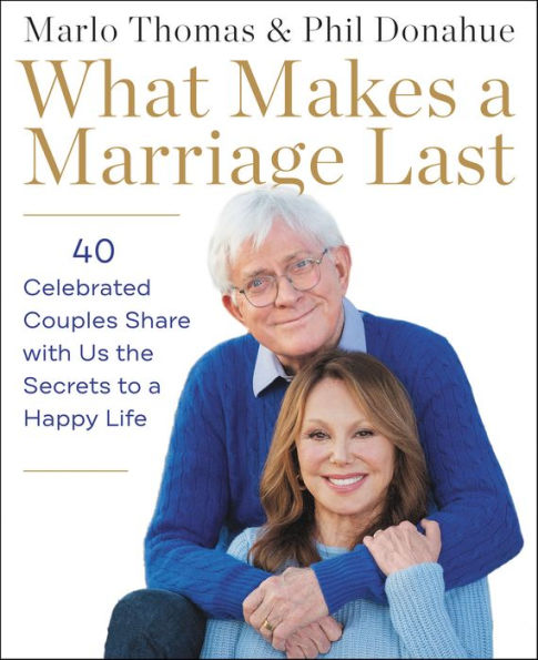 What Makes a Marriage Last: 40 Celebrated Couples Share with Us the Secrets to a Happy Life