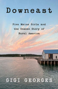 Title: Downeast: Five Maine Girls and the Unseen Story of Rural America, Author: Gigi Georges