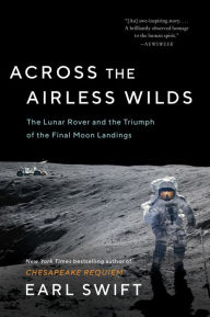 Title: Across the Airless Wilds: The Lunar Rover and the Triumph of the Final Moon Landings, Author: Earl Swift