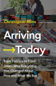 Title: Arriving Today: From Factory to Front Door -- Why Everything Has Changed About How and What We Buy, Author: Christopher Mims