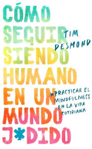 Title: Cómo seguir siendo humano en un mundo j*dido: Practicar la conciencia plena en la vida cotidiana (How to Stay Human in a F*cked-Up World: Mindfulness Practices for Real Life), Author: Tim Desmond