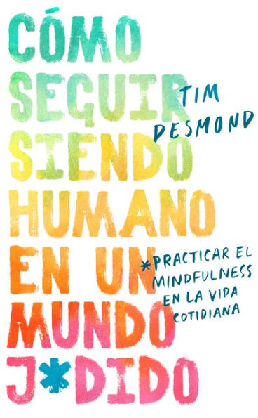 Cómo seguir siendo humano en un mundo j*dido: Practicar la conciencia plena vida cotidiana (How to Stay Human a F*cked-Up World: Mindfulness Practices for Real Life)