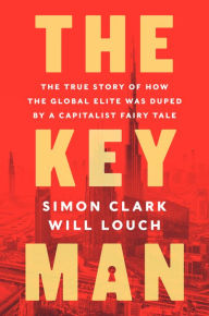 Title: The Key Man: The True Story of How the Global Elite Was Duped by a Capitalist Fairy Tale, Author: Simon Clark