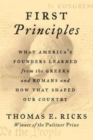 Title: First Principles: What America's Founders Learned from the Greeks and Romans and How That Shaped Our Country, Author: Thomas E. Ricks