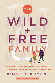 Title: The Wild and Free Family: Forging Your Own Path to a Life Full of Wonder, Adventure, and Connection, Author: Ainsley Arment