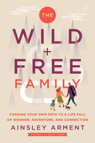 Title: The Wild and Free Family: Forging Your Own Path to a Life Full of Wonder, Adventure, and Connection, Author: Ainsley Arment
