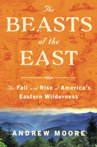 Title: The Beasts of the East: The Fall and Rise of America's Eastern Wilderness, Author: Andrew Moore