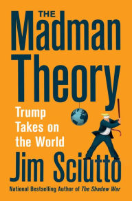 Title: The Madman Theory: Trump Takes On the World, Author: Jim Sciutto