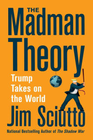 Title: The Madman Theory: Trump Takes on the World, Author: Jim Sciutto