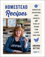 Title: Homestead Recipes: Midwestern Inspirations, Family Favorites, and Pearls of Wisdom from a Sassy Home Cook, Author: Amanda Rettke