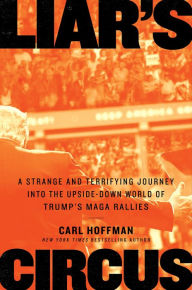 Title: Liar's Circus: A Strange and Terrifying Journey Into the Upside-Down World of Trump's MAGA Rallies, Author: Carl Hoffman