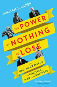 Title: The Power of Nothing to Lose: The Hail Mary Effect in Politics, War, and Business, Author: William L. Silber