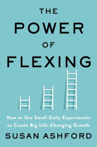 Title: The Power of Flexing: How to Use Small Daily Experiments to Create Big Life-Changing Growth, Author: Susan J. Ashford