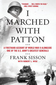 Title: I Marched with Patton: A Firsthand Account of World War II Alongside One of the U.S. Army's Greatest Generals, Author: Frank Sisson