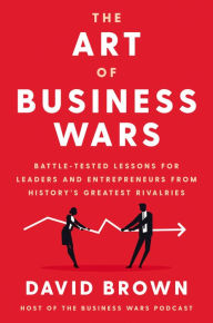 Title: The Art of Business Wars: Battle-Tested Lessons for Leaders and Entrepreneurs from History's Greatest Rivalries, Author: David Brown