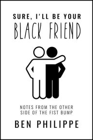 Title: Sure, I'll Be Your Black Friend: Notes from the Other Side of the Fist Bump, Author: Ben Philippe