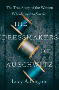 Title: The Dressmakers of Auschwitz: The True Story of the Women Who Sewed to Survive, Author: Lucy Adlington
