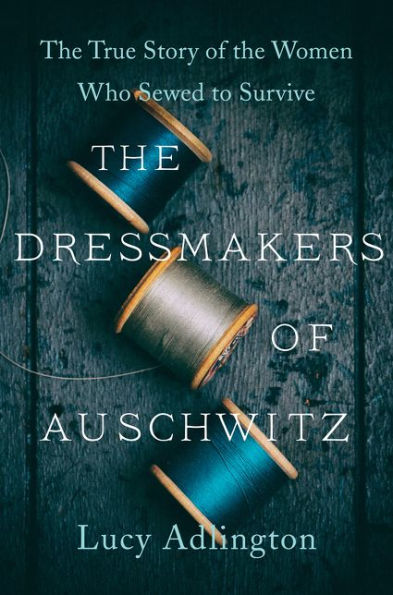 The Dressmakers of Auschwitz: The True Story of the Women Who Sewed to Survive