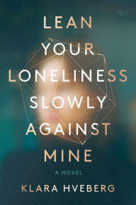 Title: Lean Your Loneliness Slowly Against Mine: A Novel, Author: Klara Hveberg