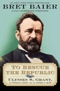 Title: To Rescue the Republic: Ulysses S. Grant, the Fragile Union, and the Crisis of 1876, Author: Bret Baier