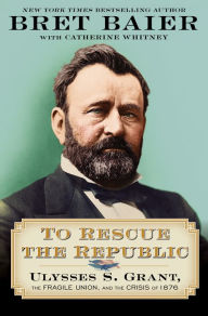 Title: To Rescue the Republic: Ulysses S. Grant, the Fragile Union, and the Crisis of 1876, Author: Bret Baier