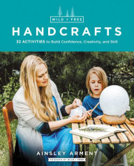Title: Wild and Free Handcrafts: 32 Activities to Build Confidence, Creativity, and Skill, Author: Ainsley Arment
