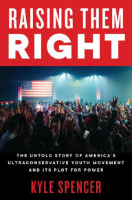 Title: Raising Them Right: The Untold Story of America's Ultraconservative Youth Movement and Its Plot for Power, Author: Kyle Spencer