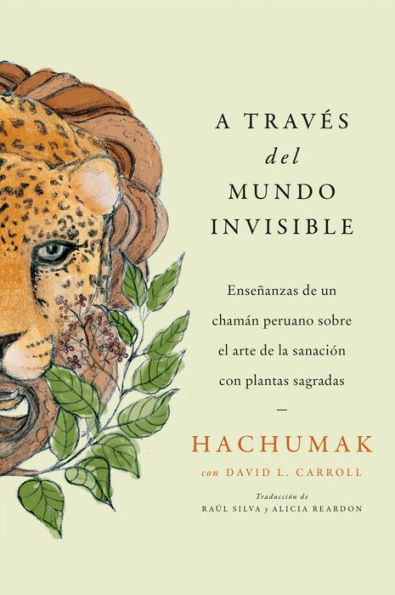 Journeying Through the Invisible \ A través del mundo invisible (Sp.): Enseñanzas de un chamán peruano sobre el arte de la sanación con plantas sagradas