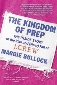 Title: The Kingdom of Prep: The Inside Story of the Rise and (Near) Fall of J.Crew, Author: Maggie Bullock