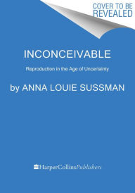 Title: Inconceivable: The Impossibility of Family in an Age of Uncertainty, Author: Anna Louie Sussman