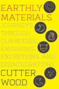 Title: Earthly Materials: Journeys Through Our Bodies' Emissions, Excretions, and Disintegrations, Author: Cutter Wood