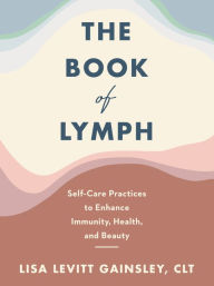 Title: The Book of Lymph: Self-Care Practices to Enhance Immunity, Health, and Beauty, Author: Lisa Levitt Gainsley