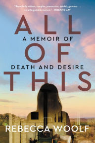 Title: All of This: A Memoir of Death and Desire, Author: Rebecca Woolf